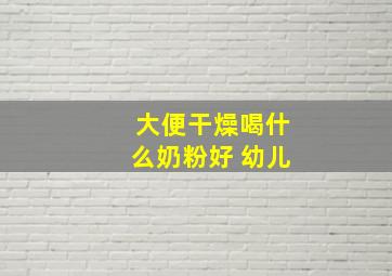 大便干燥喝什么奶粉好 幼儿